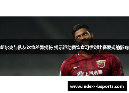 胡尔克与队友饮食差异揭秘 揭示运动员饮食习惯对比赛表现的影响