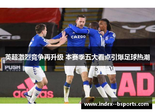 英超激烈竞争再升级 本赛季五大看点引爆足球热潮