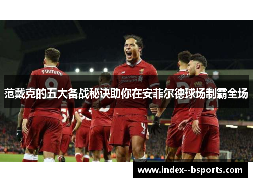 范戴克的五大备战秘诀助你在安菲尔德球场制霸全场