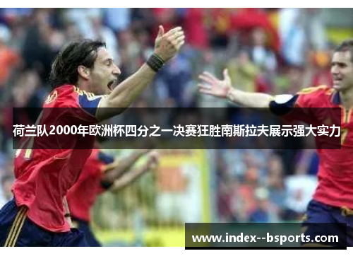 荷兰队2000年欧洲杯四分之一决赛狂胜南斯拉夫展示强大实力