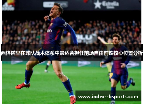 西格诺里在球队战术体系中最适合担任前场自由前锋核心位置分析