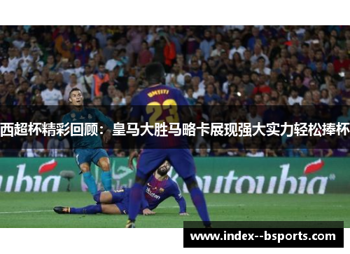 西超杯精彩回顾：皇马大胜马略卡展现强大实力轻松捧杯