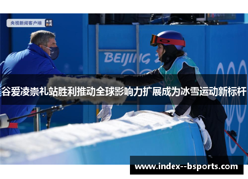 谷爱凌崇礼站胜利推动全球影响力扩展成为冰雪运动新标杆