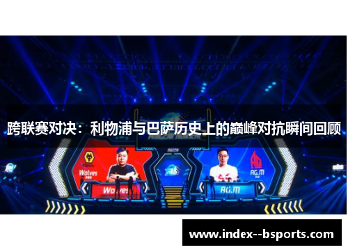 跨联赛对决:利物浦与巴萨历史上的巅峰对抗瞬间回顾 跨联赛对决:利物浦与巴萨历史上的巅峰对抗瞬间回顾