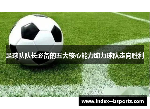 足球队队长必备的五大核心能力助力球队走向胜利 足球队队长必备的五大核心能力助力球队走向胜利