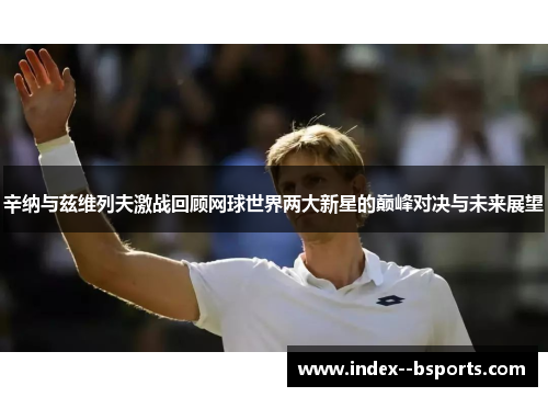 辛纳与兹维列夫激战回顾网球世界两大新星的巅峰对决与未来展望