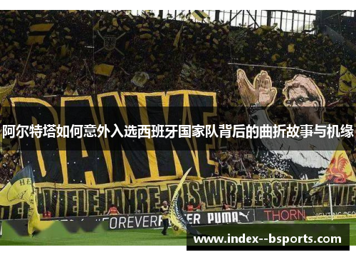 阿尔特塔如何意外入选西班牙国家队背后的曲折故事与机缘 阿尔特塔如何意外入选西班牙国家队背后的曲折故事与机缘