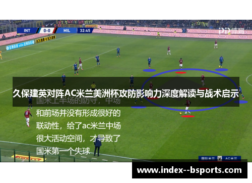 久保建英对阵AC米兰美洲杯攻防影响力深度解读与战术启示