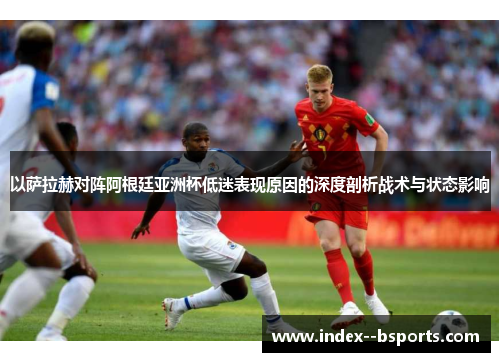 以萨拉赫对阵阿根廷亚洲杯低迷表现原因的深度剖析战术与状态影响 以萨拉赫对阵阿根廷亚洲杯低迷表现原因的深度剖析战术与状态影响
