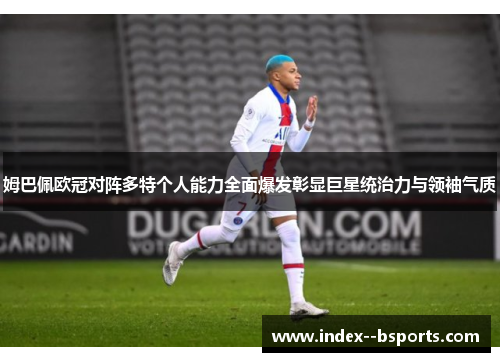 姆巴佩欧冠对阵多特个人能力全面爆发彰显巨星统治力与领袖气质 姆巴佩欧冠对阵多特个人能力全面爆发彰显巨星统治力与领袖气质