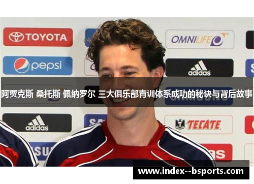 阿贾克斯 桑托斯 佩纳罗尔 三大俱乐部青训体系成功的秘诀与背后故事