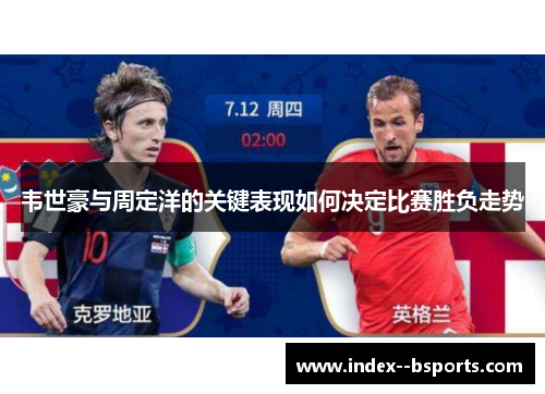 韦世豪与周定洋的关键表现如何决定比赛胜负走势 韦世豪与周定洋的关键表现如何决定比赛胜负走势