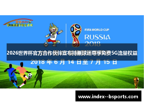 2026世界杯官方合作伙伴宣布持票球迷尊享免费5G流量权益