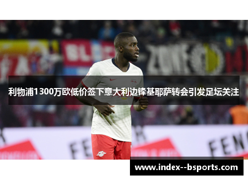 利物浦1300万欧低价签下意大利边锋基耶萨转会引发足坛关注