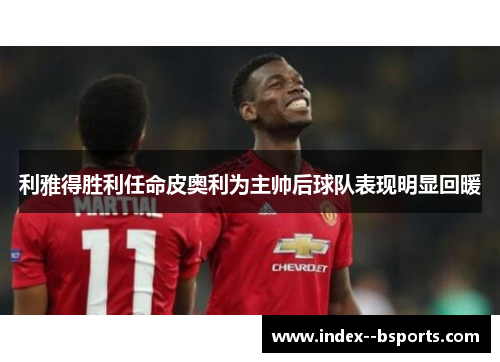 利雅得胜利任命皮奥利为主帅后球队表现明显回暖 利雅得胜利任命皮奥利为主帅后球队表现明显回暖