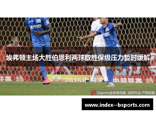 埃弗顿主场大胜伯恩利两球取胜保级压力暂时缓解