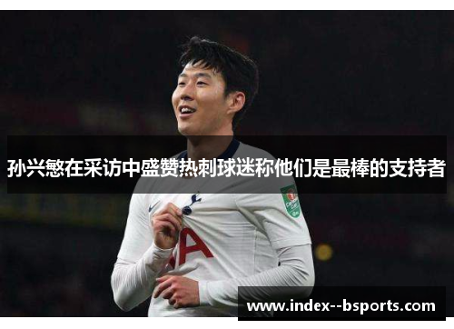 孙兴慜在采访中盛赞热刺球迷称他们是最棒的支持者 孙兴慜在采访中盛赞热刺球迷称他们是最棒的支持者
