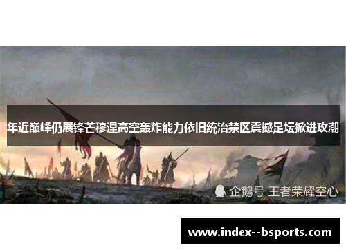 年近巅峰仍展锋芒穆涅高空轰炸能力依旧统治禁区震撼足坛掀进攻潮
