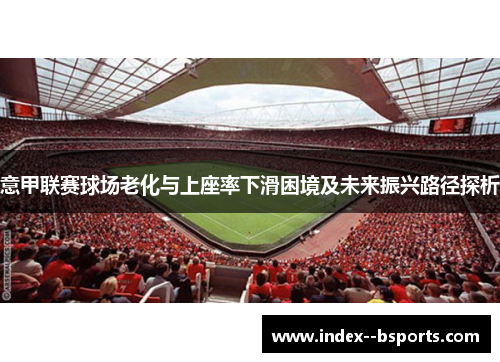 意甲联赛球场老化与上座率下滑困境及未来振兴路径探析