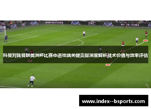 科曼对阵曼联美洲杯比赛中进攻端关键贡献深度解析战术价值与效率评估