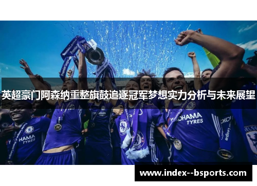 英超豪门阿森纳重整旗鼓追逐冠军梦想实力分析与未来展望