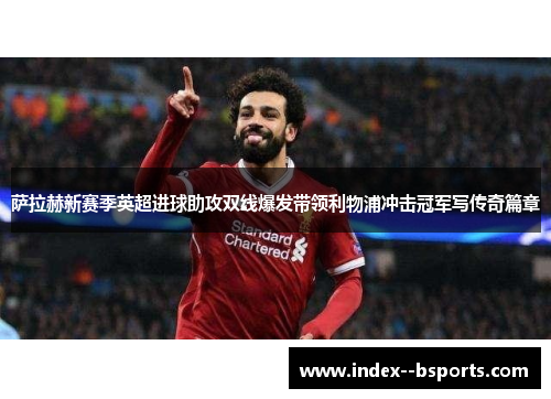萨拉赫新赛季英超进球助攻双线爆发带领利物浦冲击冠军写传奇篇章