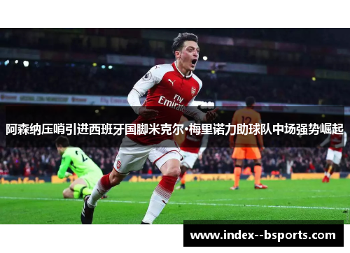 阿森纳压哨引进西班牙国脚米克尔·梅里诺力助球队中场强势崛起