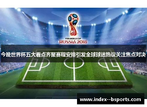 今晚世界杯五大看点齐聚赛程安排引发全球球迷热议关注焦点对决