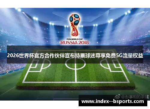 2026世界杯官方合作伙伴宣布持票球迷尊享免费5G流量权益
