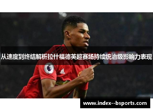 从速度到终结解析拉什福德英超赛场持续统治级影响力表现