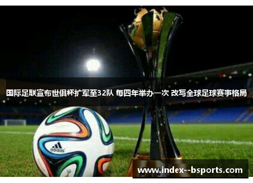 国际足联宣布世俱杯扩军至32队 每四年举办一次 改写全球足球赛事格局 国际足联宣布世俱杯扩军至32队 每四年举办一次 改写全球足球赛事格局