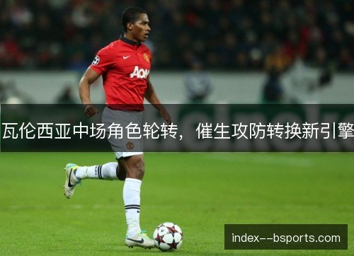 瓦伦西亚中场角色轮转，催生攻防转换新引擎