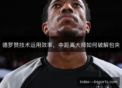 德罗赞技术运用效率，中距离大师如何破解包夹