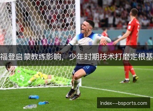 福登启蒙教练影响，少年时期技术打磨定根基