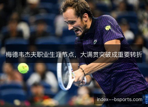 梅德韦杰夫职业生涯节点，大满贯突破成重要转折