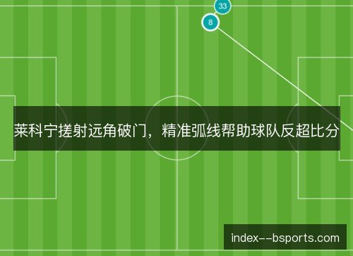 莱科宁搓射远角破门，精准弧线帮助球队反超比分