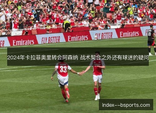 2024年卡拉菲奥里转会阿森纳 战术契合之外还有球迷的疑问